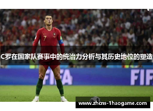 C罗在国家队赛事中的统治力分析与其历史地位的塑造