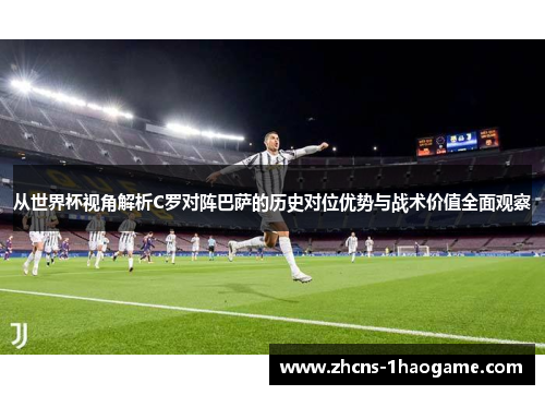从世界杯视角解析C罗对阵巴萨的历史对位优势与战术价值全面观察