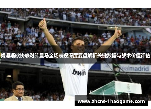 努涅斯欧协联对阵皇马全场表现深度复盘解析关键数据与战术价值评估 努涅斯欧协联对阵皇马全场表现深度复盘解析关键数据与战术价值评估