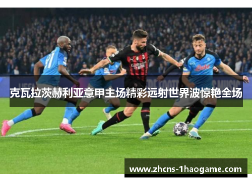 克瓦拉茨赫利亚意甲主场精彩远射世界波惊艳全场 克瓦拉茨赫利亚意甲主场精彩远射世界波惊艳全场