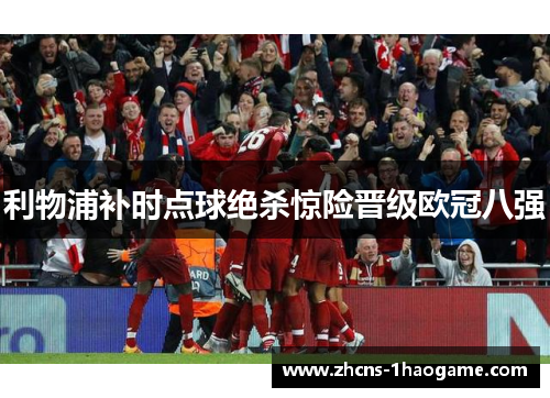 利物浦补时点球绝杀惊险晋级欧冠八强 利物浦补时点球绝杀惊险晋级欧冠八强