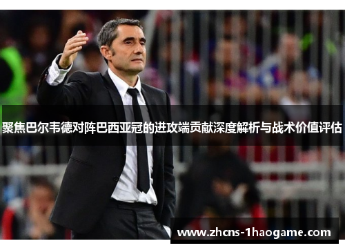 聚焦巴尔韦德对阵巴西亚冠的进攻端贡献深度解析与战术价值评估 聚焦巴尔韦德对阵巴西亚冠的进攻端贡献深度解析与战术价值评估