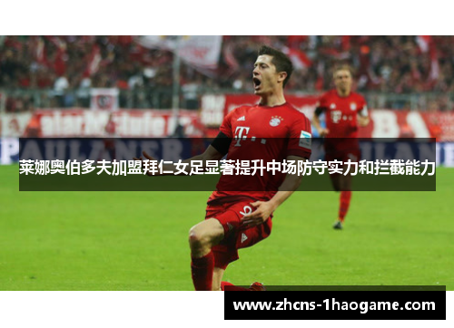 莱娜奥伯多夫加盟拜仁女足显著提升中场防守实力和拦截能力 莱娜奥伯多夫加盟拜仁女足显著提升中场防守实力和拦截能力