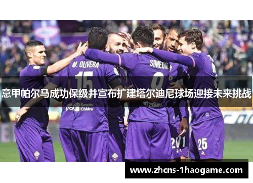 意甲帕尔马成功保级并宣布扩建塔尔迪尼球场迎接未来挑战