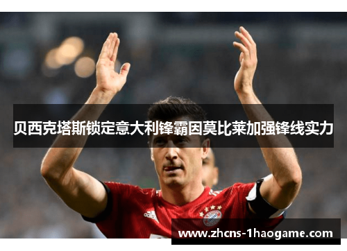 贝西克塔斯锁定意大利锋霸因莫比莱加强锋线实力 贝西克塔斯锁定意大利锋霸因莫比莱加强锋线实力