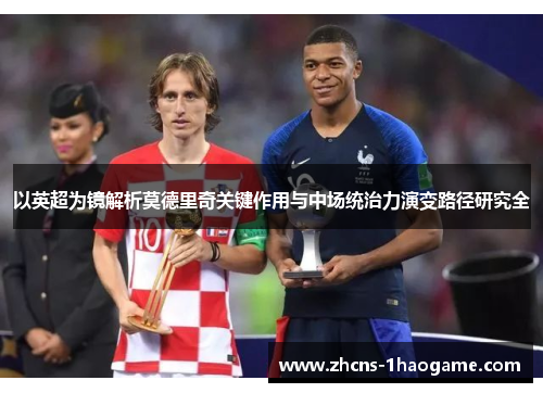 以英超为镜解析莫德里奇关键作用与中场统治力演变路径研究全