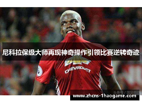 尼科拉保级大师再现神奇操作引领比赛逆转奇迹 尼科拉保级大师再现神奇操作引领比赛逆转奇迹