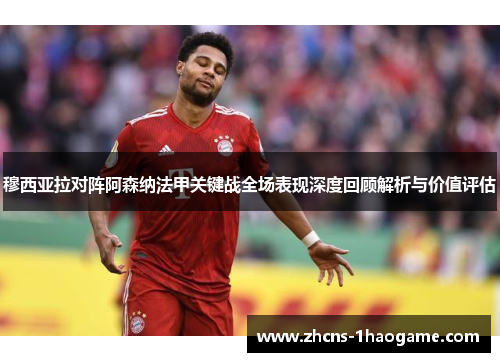 穆西亚拉对阵阿森纳法甲关键战全场表现深度回顾解析与价值评估 穆西亚拉对阵阿森纳法甲关键战全场表现深度回顾解析与价值评估