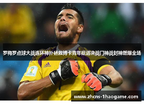 罗梅罗点球大战连环神扑拯救博卡青年挺进决战门神战封神燃爆全场 罗梅罗点球大战连环神扑拯救博卡青年挺进决战门神战封神燃爆全场
