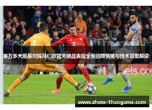 莱万多夫斯基对阵拜仁欧冠关键战表现全景回顾情绪与技术双重解读 莱万多夫斯基对阵拜仁欧冠关键战表现全景回顾情绪与技术双重解读