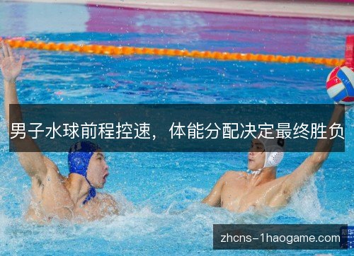 男子水球前程控速,体能分配决定最终胜负 男子水球前程控速,体能分配决定最终胜负