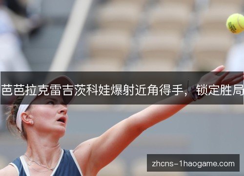 芭芭拉克雷吉茨科娃爆射近角得手,锁定胜局 芭芭拉克雷吉茨科娃爆射近角得手,锁定胜局