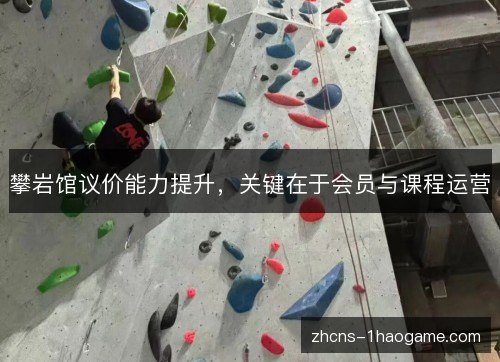 攀岩馆议价能力提升,关键在于会员与课程运营 攀岩馆议价能力提升,关键在于会员与课程运营