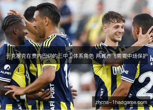 于克塞克在费内巴切的三中卫体系角色 两翼齐飞需要中场保护 于克塞克在费内巴切的三中卫体系角色 两翼齐飞需要中场保护